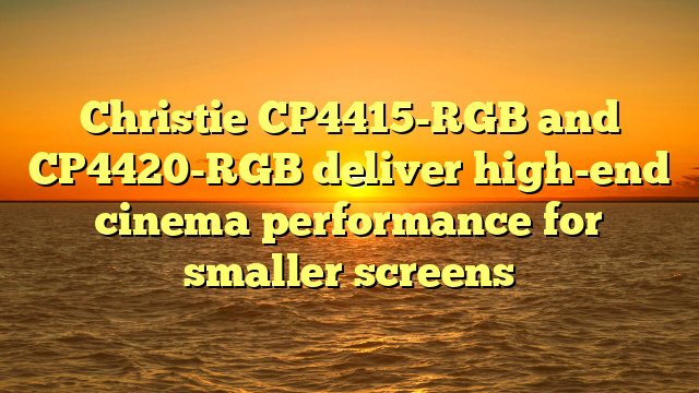 Christie CP4415-RGB and CP4420-RGB deliver high-end cinema performance for smaller screens