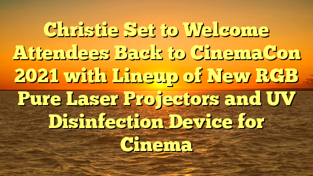 Christie Set to Welcome Attendees Back to CinemaCon 2021 with Lineup of New RGB Pure Laser Projectors and UV Disinfection Device for Cinema