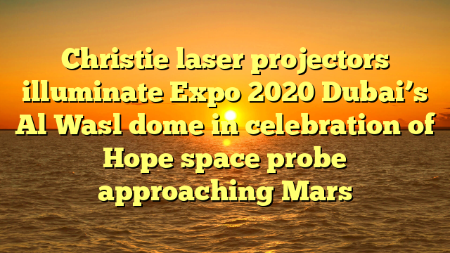 Christie laser projectors illuminate Expo 2020 Dubai’s Al Wasl dome in celebration of Hope space probe approaching Mars