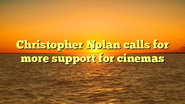 Christopher Nolan calls for more support for cinemas