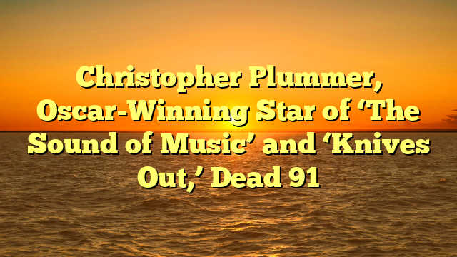 Christopher Plummer, Oscar-Winning Star of ‘The Sound of Music’ and ‘Knives Out,’ Dead 91