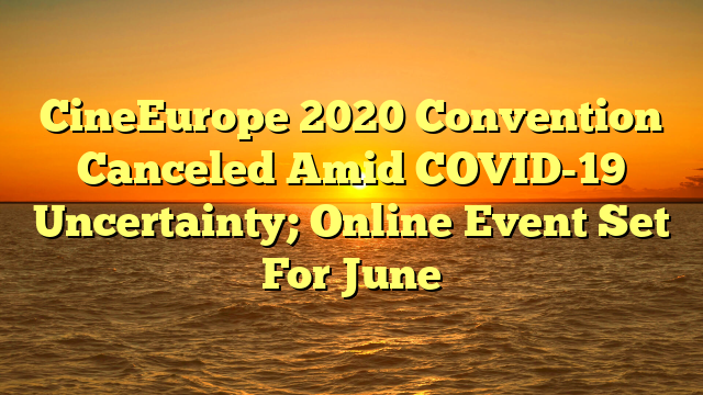 CineEurope 2020 Convention Canceled Amid COVID-19 Uncertainty; Online Event Set For June