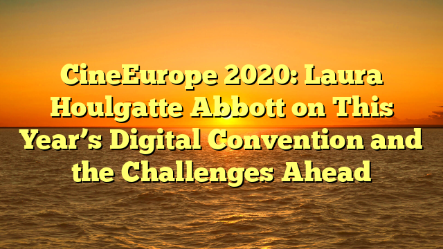 CineEurope 2020: Laura Houlgatte Abbott on This Year’s Digital Convention and the Challenges Ahead