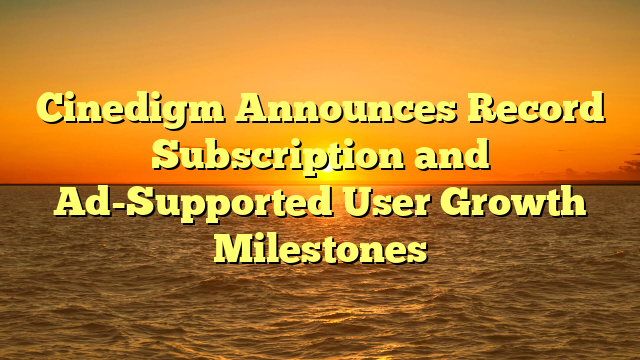 Cinedigm Announces Record Subscription and Ad-Supported User Growth Milestones