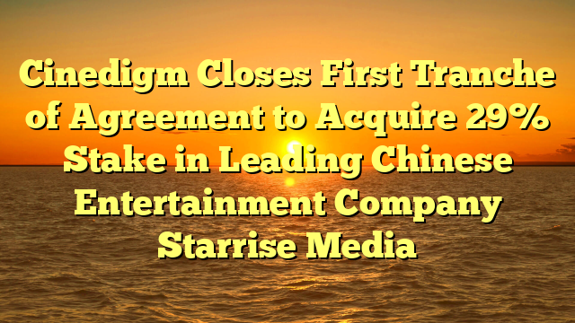 Cinedigm Closes First Tranche of Agreement to Acquire 29% Stake in Leading Chinese Entertainment Company Starrise Media