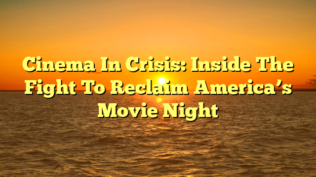 Cinema In Crisis: Inside The Fight To Reclaim America’s Movie Night