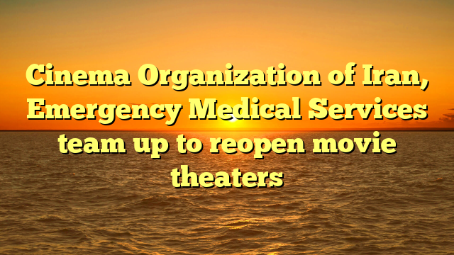 Cinema Organization of Iran, Emergency Medical Services team up to reopen movie theaters