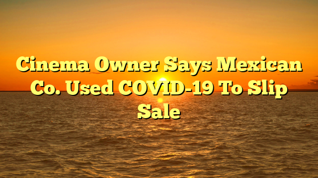 Cinema Owner Says Mexican Co. Used COVID-19 To Slip Sale