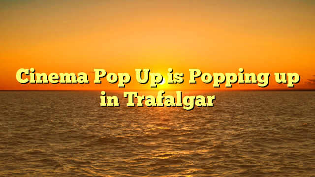 Cinema Pop Up is Popping up in Trafalgar