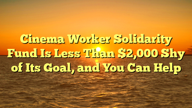 Cinema Worker Solidarity Fund Is Less Than $2,000 Shy of Its Goal, and You Can Help