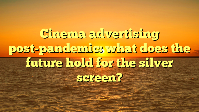 Cinema advertising post-pandemic: what does the future hold for the silver screen?