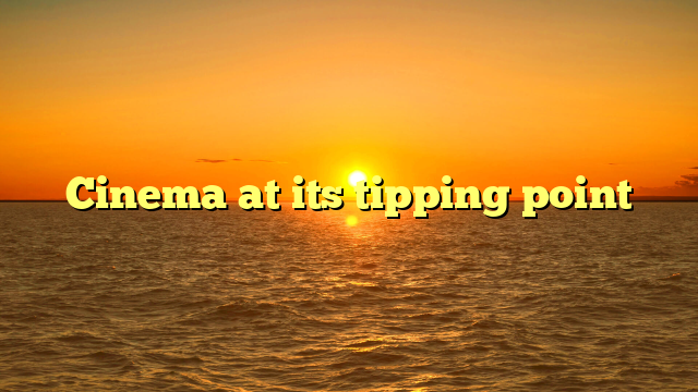Cinema at its tipping point