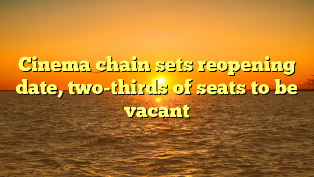 Cinema chain sets reopening date, two-thirds of seats to be vacant