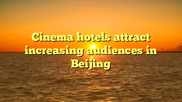 Cinema hotels attract increasing audiences in Beijing