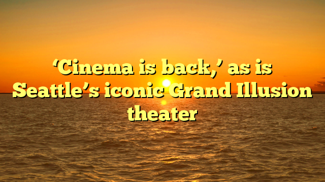 ‘Cinema is back,’ as is Seattle’s iconic Grand Illusion theater