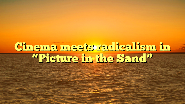 Cinema meets radicalism in “Picture in the Sand”