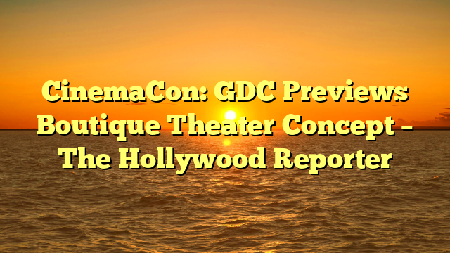 CinemaCon: GDC Previews Boutique Theater Concept – The Hollywood Reporter