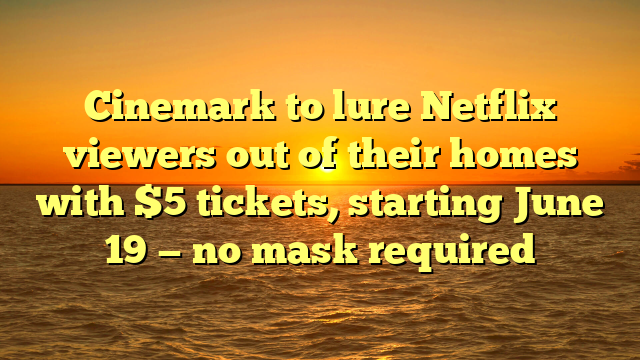 Cinemark to lure Netflix viewers out of their homes with $5 tickets, starting June 19 — no mask required