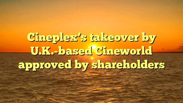 Cineplex’s takeover by U.K.-based Cineworld approved by shareholders