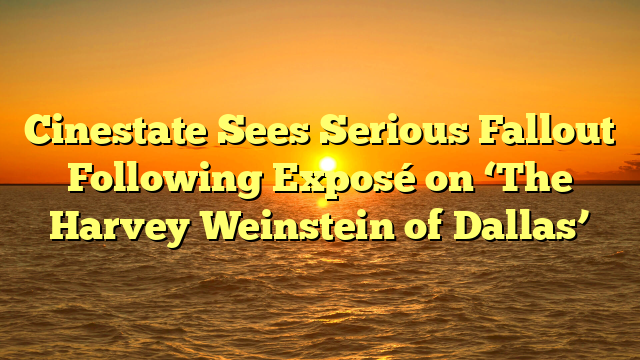 Cinestate Sees Serious Fallout Following Exposé on ‘The Harvey Weinstein of Dallas’