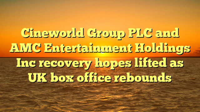 Cineworld Group PLC and AMC Entertainment Holdings Inc recovery hopes lifted as UK box office rebounds