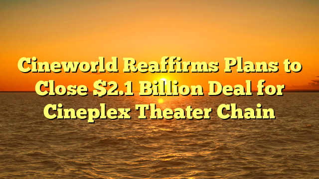 Cineworld Reaffirms Plans to Close $2.1 Billion Deal for Cineplex Theater Chain