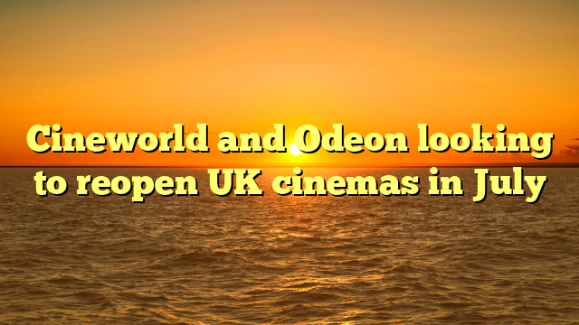 Cineworld and Odeon looking to reopen UK cinemas in July