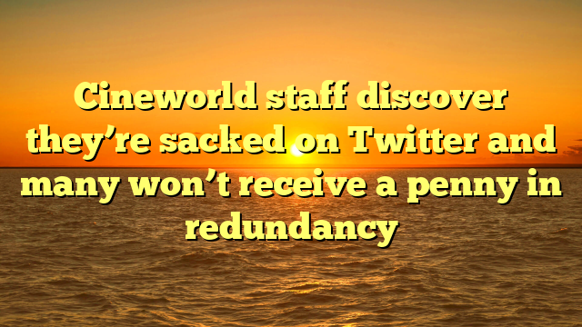 Cineworld staff discover they’re sacked on Twitter and many won’t receive a penny in redundancy