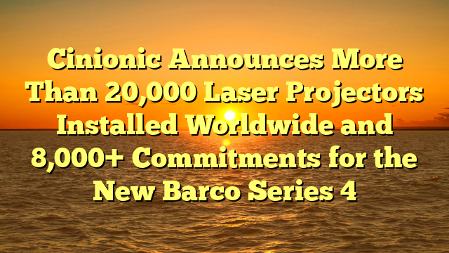Cinionic Announces More Than 20,000 Laser Projectors Installed Worldwide and 8,000+ Commitments for the New Barco Series 4
