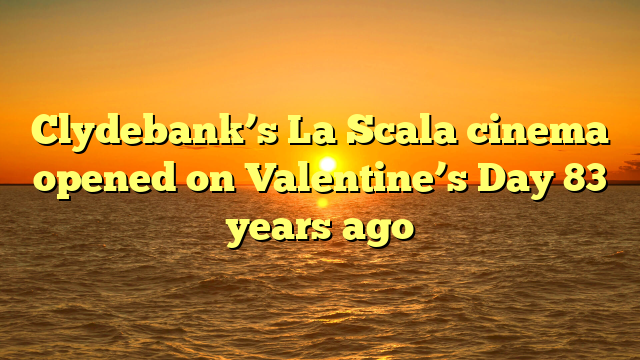 Clydebank’s La Scala cinema opened on Valentine’s Day 83 years ago