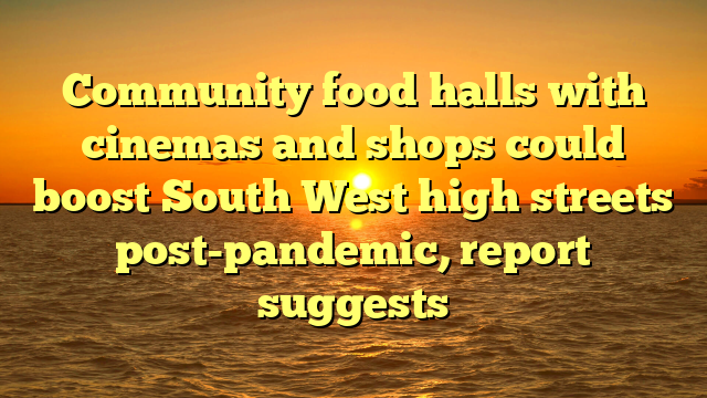 Community food halls with cinemas and shops could boost South West high streets post-pandemic, report suggests