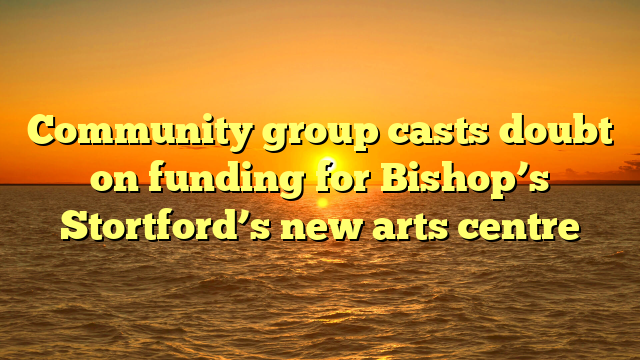 Community group casts doubt on funding for Bishop’s Stortford’s new arts centre