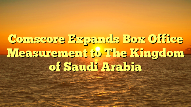 Comscore Expands Box Office Measurement to The Kingdom of Saudi Arabia