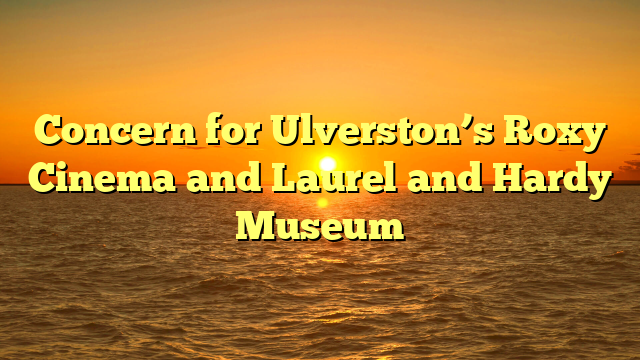 Concern for Ulverston’s Roxy Cinema and Laurel and Hardy Museum