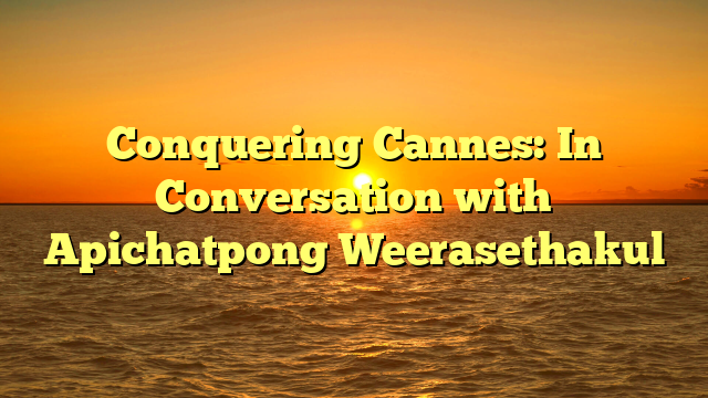 Conquering Cannes: In Conversation with Apichatpong Weerasethakul