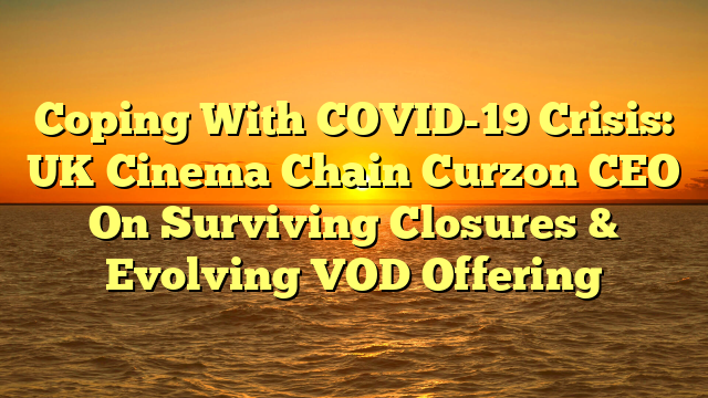 Coping With COVID-19 Crisis: UK Cinema Chain Curzon CEO On Surviving Closures & Evolving VOD Offering