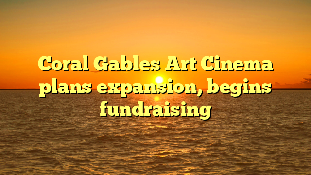 Coral Gables Art Cinema plans expansion, begins fundraising