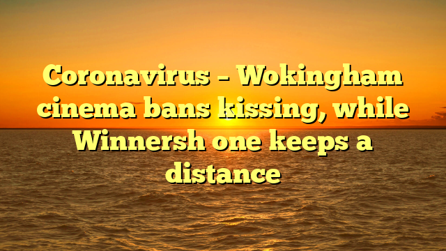 Coronavirus – Wokingham cinema bans kissing, while Winnersh one keeps a distance