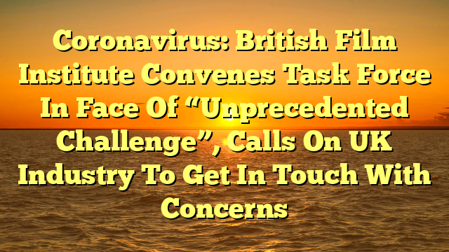 Coronavirus: British Film Institute Convenes Task Force In Face Of “Unprecedented Challenge”, Calls On UK Industry To Get In Touch With Concerns