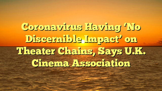 Coronavirus Having ‘No Discernible Impact’ on Theater Chains, Says U.K. Cinema Association