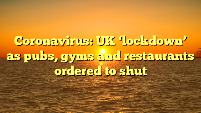 Coronavirus: UK ‘lockdown’ as pubs, gyms and restaurants ordered to shut