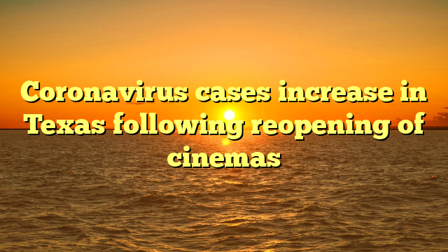 Coronavirus cases increase in Texas following reopening of cinemas