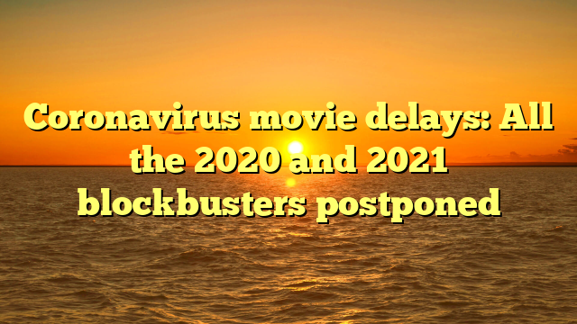 Coronavirus movie delays: All the 2020 and 2021 blockbusters postponed