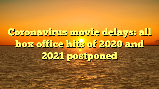 Coronavirus movie delays: all box office hits of 2020 and 2021 postponed