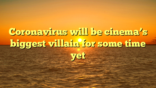 Coronavirus will be cinema’s biggest villain for some time yet