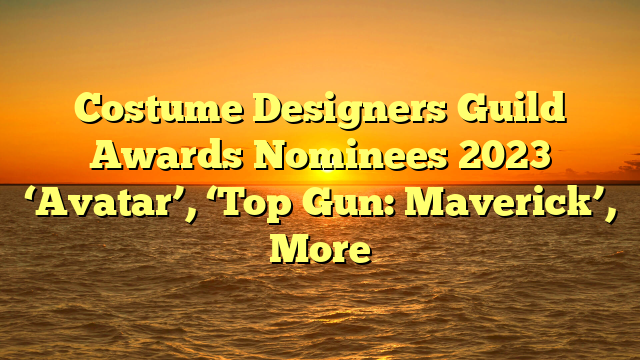 Costume Designers Guild Awards Nominees 2023 ‘Avatar’, ‘Top Gun: Maverick’, More