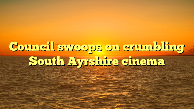 Council swoops on crumbling South Ayrshire cinema