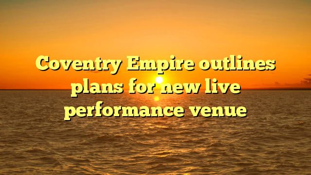 Coventry Empire outlines plans for new live performance venue
