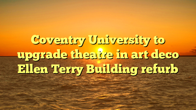 Coventry University to upgrade theatre in art deco Ellen Terry Building refurb