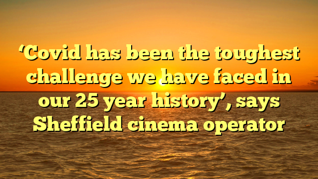 ‘Covid has been the toughest challenge we have faced in our 25 year history’, says Sheffield cinema operator